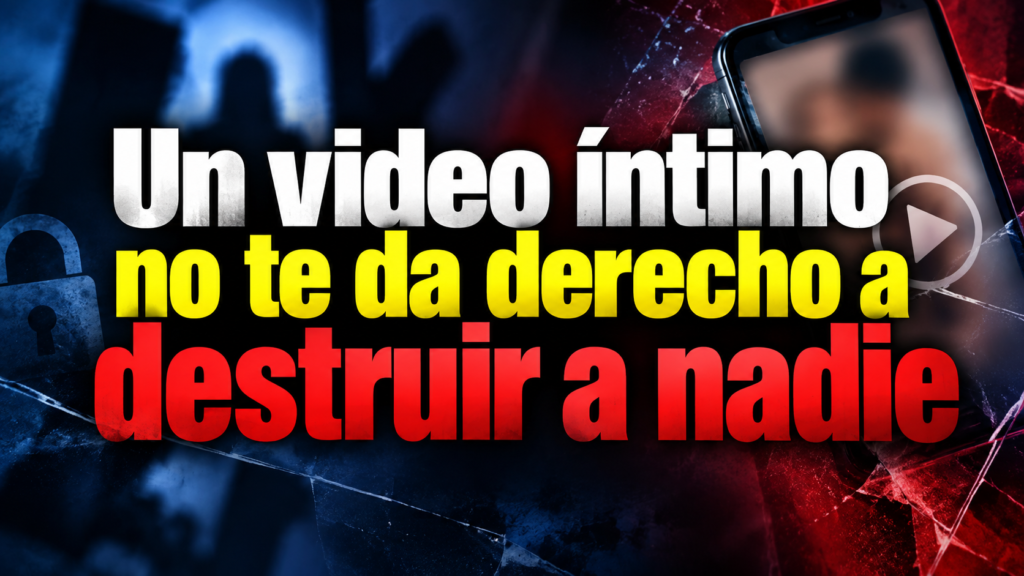 Un video íntimo no te da derecho a destruir a nadie